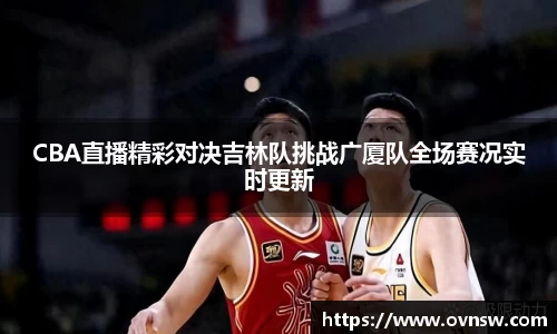 CBA直播精彩对决吉林队挑战广厦队全场赛况实时更新